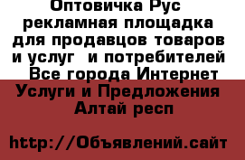 Оптовичка.Рус: рекламная площадка для продавцов товаров и услуг, и потребителей! - Все города Интернет » Услуги и Предложения   . Алтай респ.